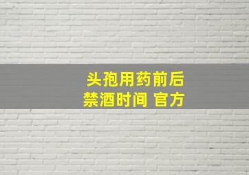 头孢用药前后禁酒时间 官方